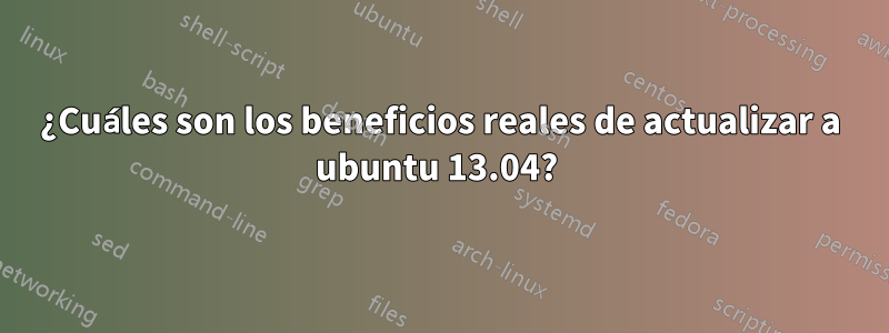 ¿Cuáles son los beneficios reales de actualizar a ubuntu 13.04? 