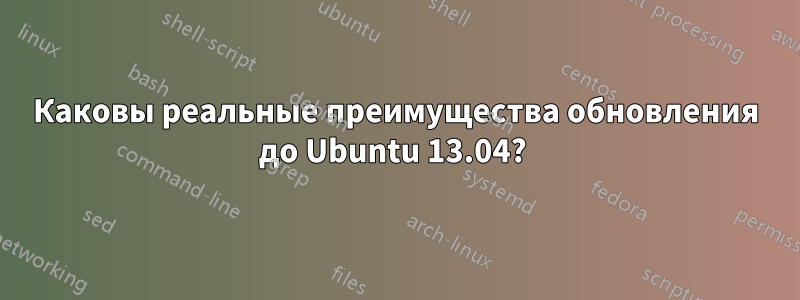 Каковы реальные преимущества обновления до Ubuntu 13.04? 