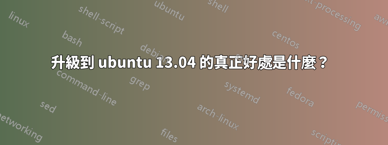 升級到 ubuntu 13.04 的真正好處是什麼？ 