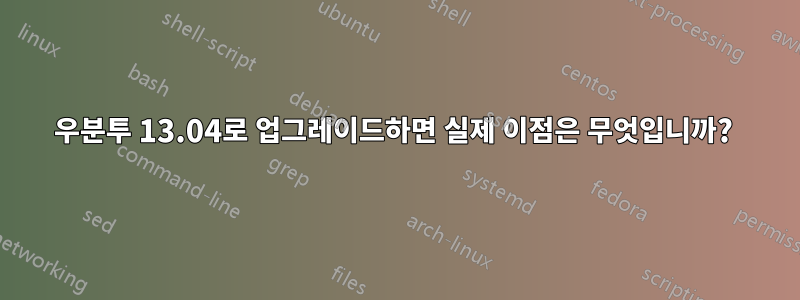 우분투 13.04로 업그레이드하면 실제 이점은 무엇입니까? 