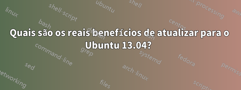 Quais são os reais benefícios de atualizar para o Ubuntu 13.04? 