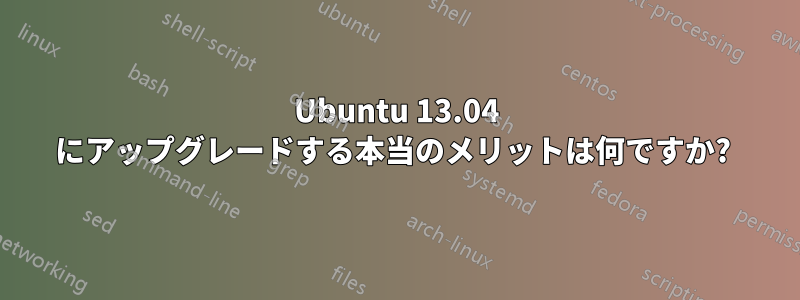 Ubuntu 13.04 にアップグレードする本当のメリットは何ですか? 