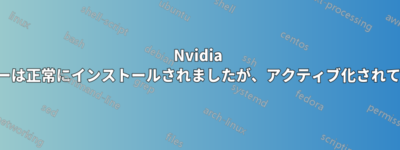 Nvidia ドライバーは正常にインストールされましたが、アクティブ化されていません