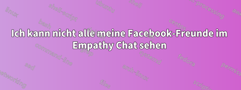 Ich kann nicht alle meine Facebook-Freunde im Empathy Chat sehen