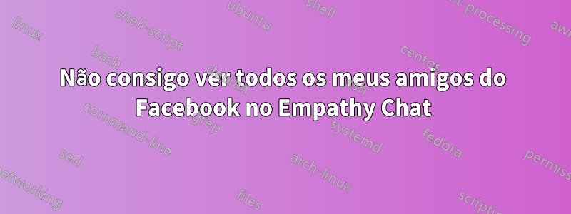 Não consigo ver todos os meus amigos do Facebook no Empathy Chat