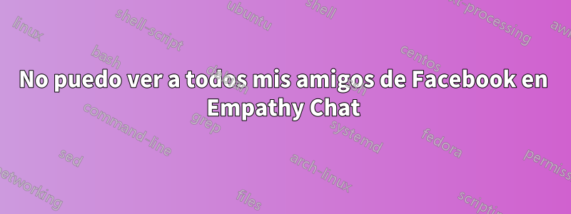 No puedo ver a todos mis amigos de Facebook en Empathy Chat