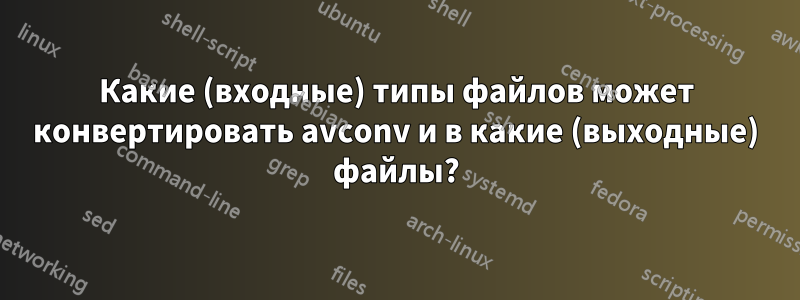 Какие (входные) типы файлов может конвертировать avconv и в какие (выходные) файлы?