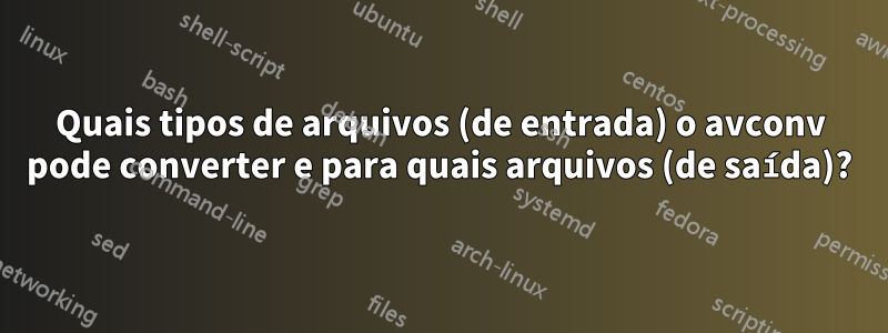 Quais tipos de arquivos (de entrada) o avconv pode converter e para quais arquivos (de saída)?