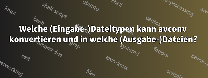 Welche (Eingabe-)Dateitypen kann avconv konvertieren und in welche (Ausgabe-)Dateien?