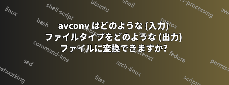 avconv はどのような (入力) ファイルタイプをどのような (出力) ファイルに変換できますか?