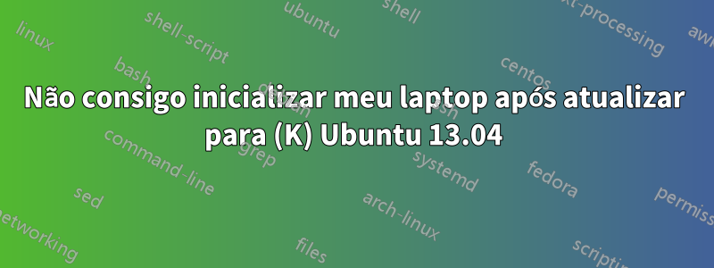 Não consigo inicializar meu laptop após atualizar para (K) Ubuntu 13.04