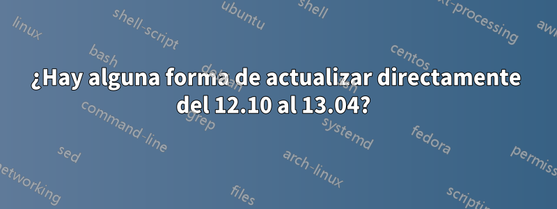 ¿Hay alguna forma de actualizar directamente del 12.10 al 13.04? 