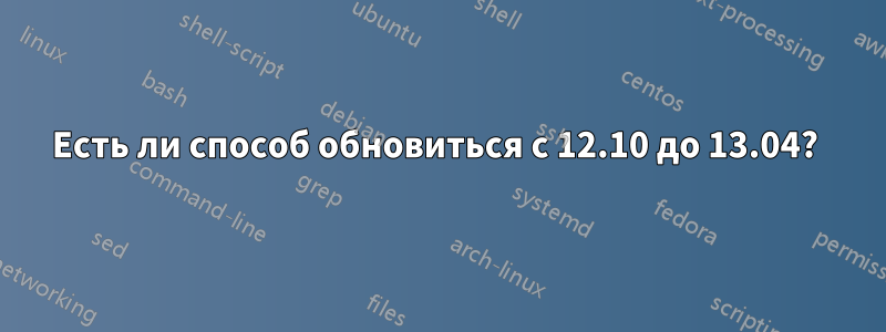 Есть ли способ обновиться с 12.10 до 13.04? 