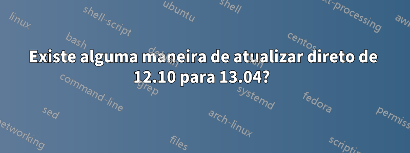 Existe alguma maneira de atualizar direto de 12.10 para 13.04? 