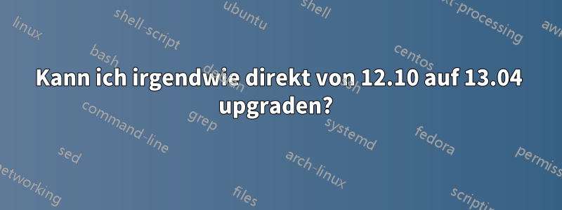 Kann ich irgendwie direkt von 12.10 auf 13.04 upgraden? 