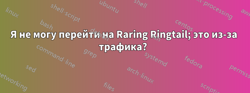 Я не могу перейти на Raring Ringtail; это из-за трафика? 