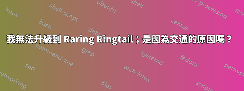 我無法升級到 Raring Ringtail；是因為交通的原因嗎？ 