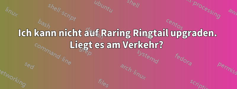 Ich kann nicht auf Raring Ringtail upgraden. Liegt es am Verkehr? 