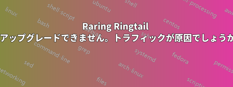 Raring Ringtail にアップグレードできません。トラフィックが原因でしょうか? 