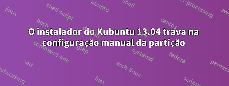 O instalador do Kubuntu 13.04 trava na configuração manual da partição