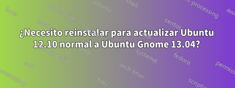 ¿Necesito reinstalar para actualizar Ubuntu 12.10 normal a Ubuntu Gnome 13.04?