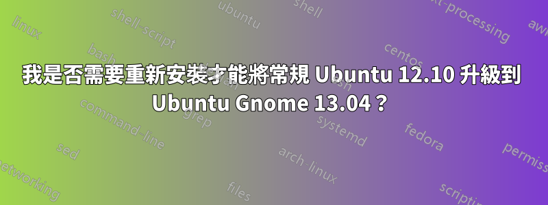 我是否需要重新安裝才能將常規 Ubuntu 12.10 升級到 Ubuntu Gnome 13.04？