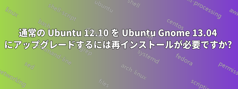 通常の Ubuntu 12.10 を Ubuntu Gnome 13.04 にアップグレードするには再インストールが必要ですか?