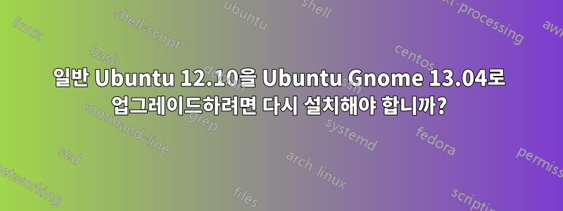 일반 Ubuntu 12.10을 Ubuntu Gnome 13.04로 업그레이드하려면 다시 설치해야 합니까?