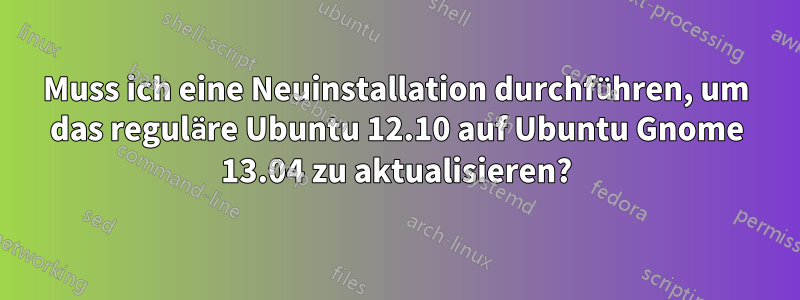 Muss ich eine Neuinstallation durchführen, um das reguläre Ubuntu 12.10 auf Ubuntu Gnome 13.04 zu aktualisieren?