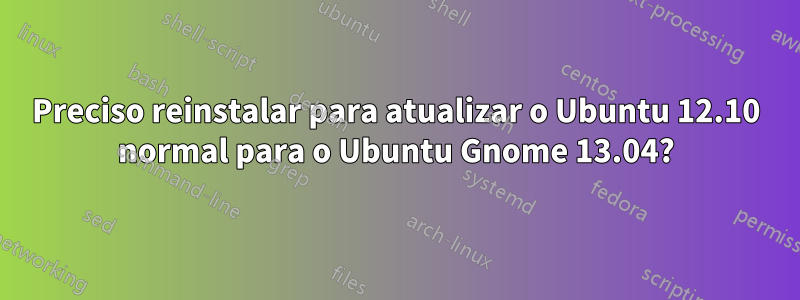 Preciso reinstalar para atualizar o Ubuntu 12.10 normal para o Ubuntu Gnome 13.04?