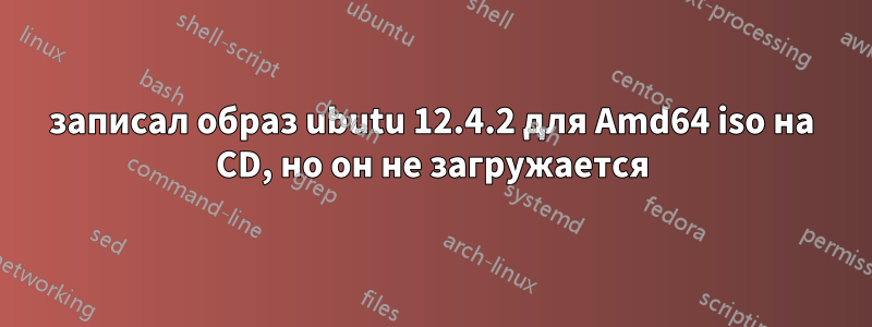 записал образ ubutu 12.4.2 для Amd64 iso на CD, но он не загружается