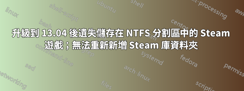 升級到 13.04 後遺失儲存在 NTFS 分割區中的 Steam 遊戲；無法重新新增 Steam 庫資料夾