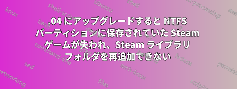 13.04 にアップグレードすると NTFS パーティションに保存されていた Steam ゲームが失われ、Steam ライブラリ フォルダを再追加できない