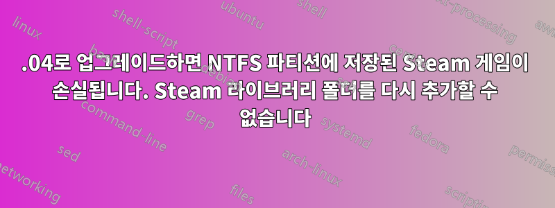 13.04로 업그레이드하면 NTFS 파티션에 저장된 Steam 게임이 손실됩니다. Steam 라이브러리 폴더를 다시 추가할 수 없습니다