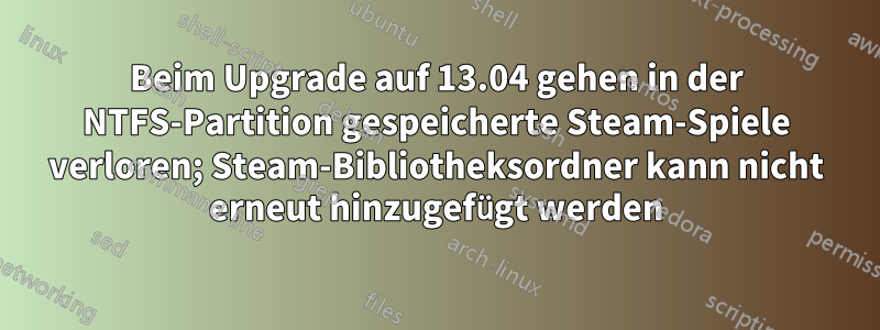 Beim Upgrade auf 13.04 gehen in der NTFS-Partition gespeicherte Steam-Spiele verloren; Steam-Bibliotheksordner kann nicht erneut hinzugefügt werden