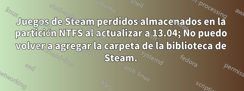 Juegos de Steam perdidos almacenados en la partición NTFS al actualizar a 13.04; No puedo volver a agregar la carpeta de la biblioteca de Steam.