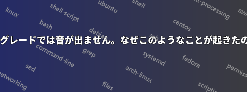 新しいアップグレードでは音が出ません。なぜこのようなことが起きたのでしょうか?