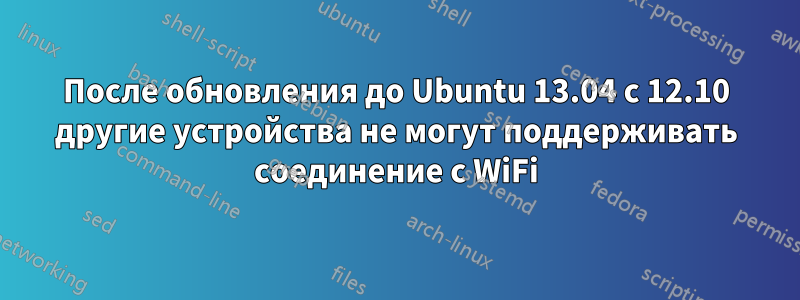 После обновления до Ubuntu 13.04 с 12.10 другие устройства не могут поддерживать соединение с WiFi