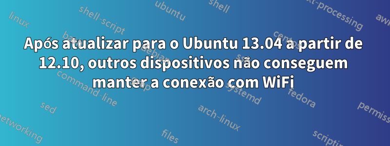 Após atualizar para o Ubuntu 13.04 a partir de 12.10, outros dispositivos não conseguem manter a conexão com WiFi