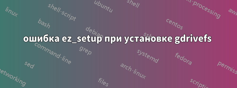 ошибка ez_setup при установке gdrivefs