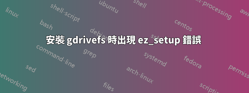 安裝 gdrivefs 時出現 ez_setup 錯誤