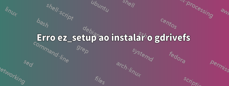 Erro ez_setup ao instalar o gdrivefs