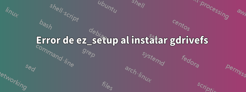 Error de ez_setup al instalar gdrivefs