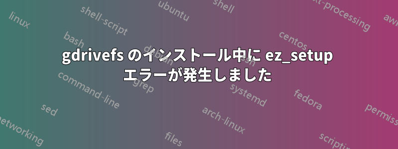 gdrivefs のインストール中に ez_setup エラーが発生しました