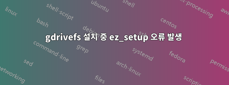 gdrivefs 설치 중 ez_setup 오류 발생