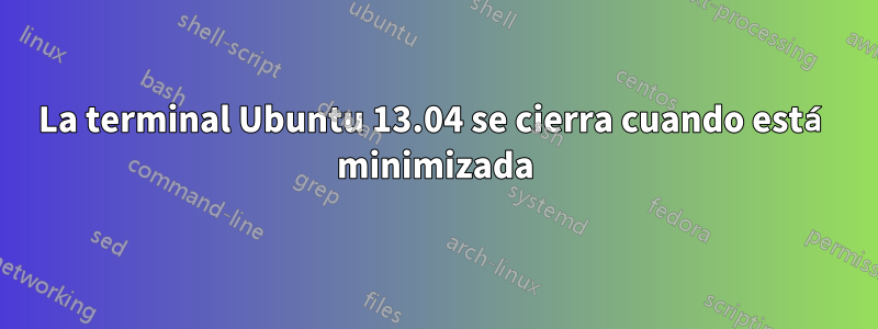 La terminal Ubuntu 13.04 se cierra cuando está minimizada