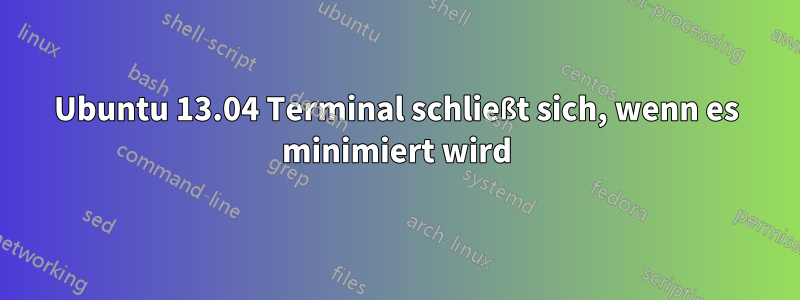 Ubuntu 13.04 Terminal schließt sich, wenn es minimiert wird