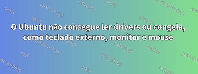 O Ubuntu não consegue ler drivers ou congela, como teclado externo, monitor e mouse