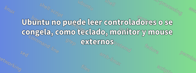 Ubuntu no puede leer controladores o se congela, como teclado, monitor y mouse externos