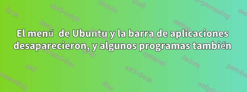 El menú de Ubuntu y la barra de aplicaciones desaparecieron, y algunos programas también